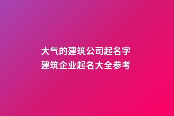 大气的建筑公司起名字 建筑企业起名大全参考-第1张-公司起名-玄机派